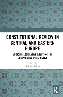 Constitutional Review in Central and Eastern Europe: Judicial-Legislative Relations in Comparative Perspective by Pócza, Kálmán
