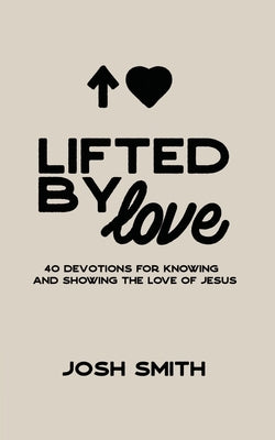 Lifted By Love: 40 Devotions for Knowing and Showing the Love of Jesus by Smith, Josh