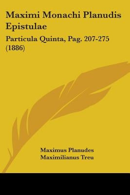 Maximi Monachi Planudis Epistulae: Particula Quinta, Pag. 207-275 (1886) by Planudes, Maximus