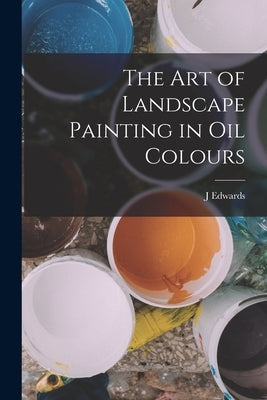 The Art of Landscape Painting in Oil Colours by Edwards, J.