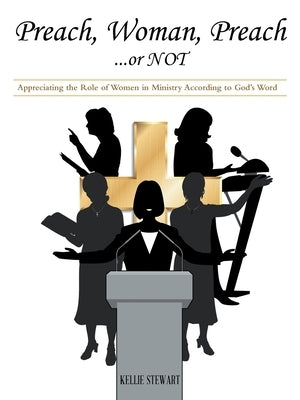 Preach, Woman, Preach...or NOT: Appreciating the Role of Women in Ministry According to God's Word by Stewart, Kellie