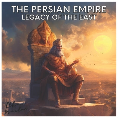 The Persian Empire: Legacy of the East by Braxton, Ethan