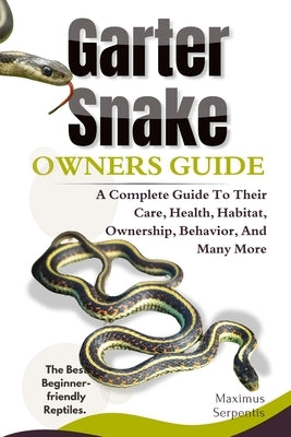 Garter Snake Owners Guide: A Complete Guide to Their Care, Health, Habitat, Ownership, Behavior, And Many More. by Serpentis, Maximus