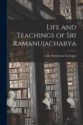 Life and Teachings of Sri Ramanujacharya by Ayyangar, C. R. Sreenivasa