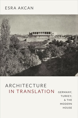 Architecture in Translation: Germany, Turkey, and the Modern House by Akcan, Esra