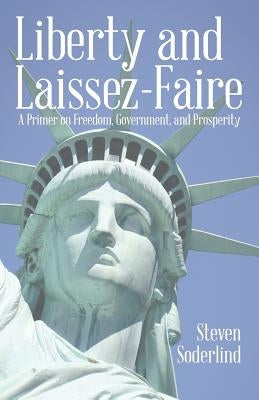 Liberty and Laissez-Faire: A Primer on Freedom, Government, and Prosperity by Soderlind, Steven