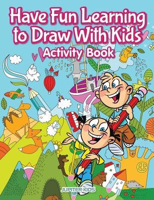 Have Fun Learning to Draw With Kids Activity Book by Jupiter Kids