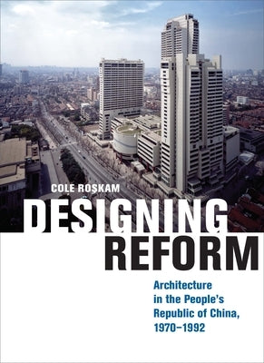 Designing Reform: Architecture in the People's Republic of China, 1970-1992 by Roskam, Cole