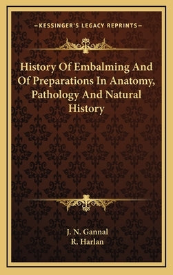 History Of Embalming And Of Preparations In Anatomy, Pathology And Natural History by Gannal, J. N.