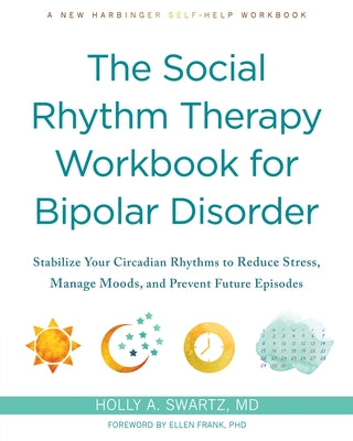 The Social Rhythm Therapy Workbook for Bipolar Disorder: Stabilize Your Circadian Rhythms to Reduce Stress, Manage Moods, and Prevent Future Episodes by Swartz, Holly A.