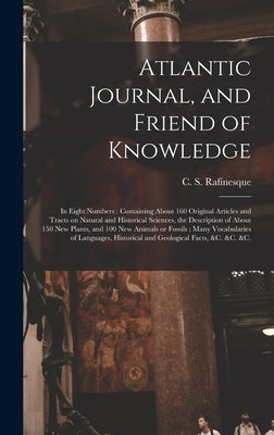 Atlantic Journal, and Friend of Knowledge [microform]: in Eight Numbers: Containing About 160 Original Articles and Tracts on Natural and Historical S by Rafinesque, C. S. (Constantine Samuel)