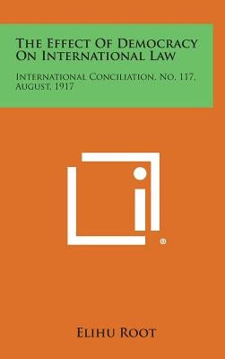 The Effect of Democracy on International Law: International Conciliation, No. 117, August, 1917 by Root, Elihu