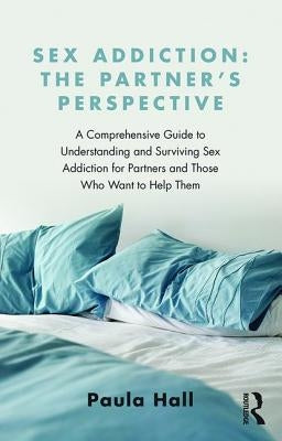 Sex Addiction: The Partner's Perspective: A Comprehensive Guide to Understanding and Surviving Sex Addiction For Partners and Those W by Hall, Paula