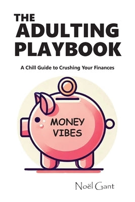The Adulting Playbook - A Chill Guide to Crushing Your Finances: Money Vibes by Gant, Noël