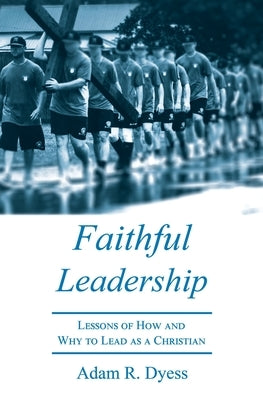 Faithful Leadership: Lessons of How and Why to Lead as a Christian by Dyess, Adam R.