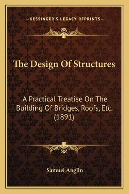 The Design Of Structures: A Practical Treatise On The Building Of Bridges, Roofs, Etc. (1891) by Anglin, Samuel