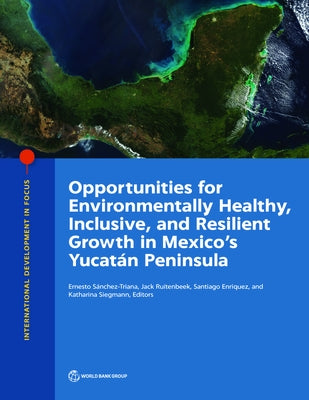 Opportunities for Environmentally Healthy, Inclusive, and Resilient Growth in Mexico's Yucatán Peninsula by Sanchez-Triana, Ernesto