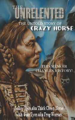 The Unrelented (Revised Edition): The untold story of Crazy Horse and the Battle of Little Bighorn by Tyon, Joan