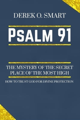 Psalm 91: The Mystery of the Secret Place of the most high: How to trust God for his protection by Smart, Derek O.