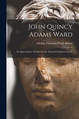 John Quincy Adams Ward: An Appreciation, Written for the National Sculpture Society by Adams, Adeline Valentine Pond