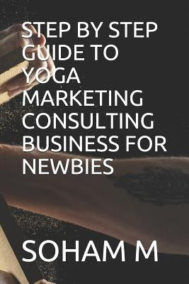 Step by Step Guide to Yoga Marketing Consulting Business for Newbies by M, Soham