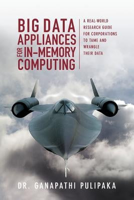 Big Data Appliances for In-Memory Computing: A Real-World Research Guide for Corporations to Tame and Wrangle Their Data by Pulipaka, Ganapathi