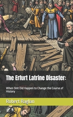 The Erfurt Latrine Disaster: When Shit Did Happen to Change the Course of History by Raglan, Robert