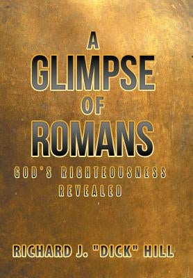 A Glimpse of Romans: God's Righteousness Revealed by Dick Hill, Richard J.