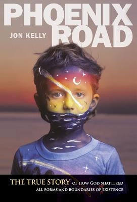 Phoenix Road: The True Story of How God Shattered All Forms and Boundaries of My Existence by Kelly, Jon