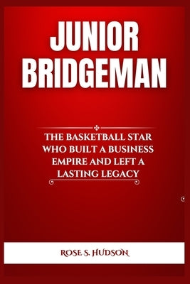 Junior Bridgeman: The Basketball Star Who Built a Business Empire and Left a Lasting Legacy by Hudson, Rose S.