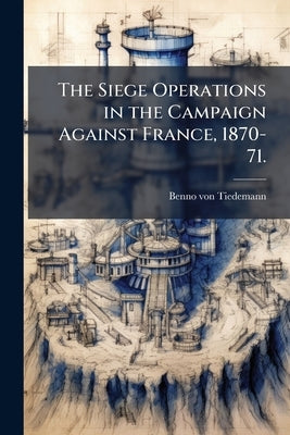 The Siege Operations in the Campaign Against France, 1870-71. by Tiedemann, Benno Von