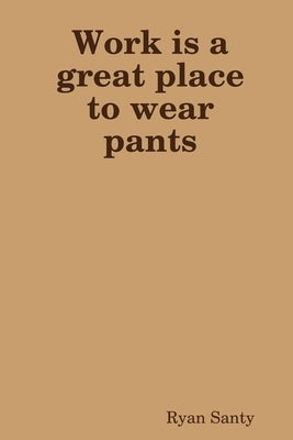 Work is a great place to wear pants by Santy, Ryan