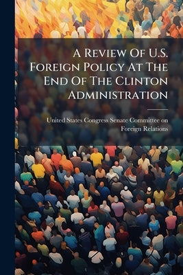 A Review Of U.S. Foreign Policy At The End Of The Clinton Administration by United States Congress Senate Committ