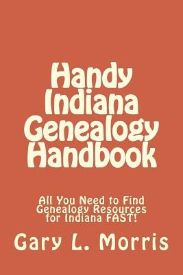 Handy Indiana Genealogy Handbook: All You Need to Find Genealogy Resources for Indiana FAST! by Morris, Gary L.