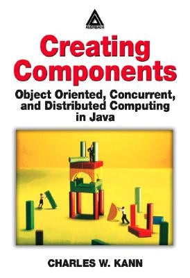 Creating Components: Object Oriented, Concurrent, and Distributed Computing in Java by Kann, Charles W.