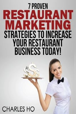 7 Proven RESTAURANT MARKETING Strategies To Increase Your Restaurant Business Today! by Ho, Charles