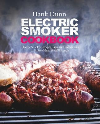Electric Smoker Cookbook: Electric Smoker Recipes, Tips, and Techniques to Smoke Meat like a Pitmaster by Dunn, Hank