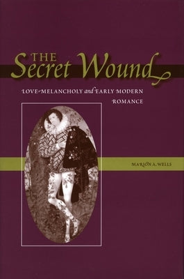 The Secret Wound: Love-Melancholy and Early Modern Romance by Wells, Marion A.