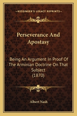 Perseverance And Apostasy: Being An Argument In Proof Of The Arminian Doctrine On That Subject (1870) by Nash, Albert