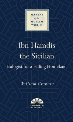 Ibn Hamdis the Sicilian: Eulogist for a Falling Homeland by Granara, William
