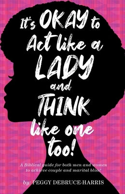 It's Okay to Act like a Lady and Think like one too!: A Biblical guide for both men and women to achieve couple and marital bliss! by Debruce-Harris, Peggy
