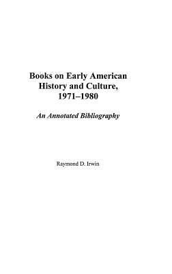 Books on Early American History and Culture, 1971-1980: An Annotated Bibliography by Irwin, Raymond D.