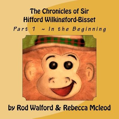 The Chronicles of Sir Hifford Wilkingford-Bisset: Part 1 In the Beginning by McLeod, Rebecca