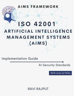 ISO 42001 Artificial Intelligence Management Systems (AIMS) Implementation Guide: AIMS Framework AI Security Standards With tools & FAQs by Rajput, Ravi