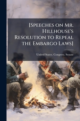 [Speeches on Mr. Hillhouse's Resolution to Repeal the Embargo Laws] by United States Congress Senate