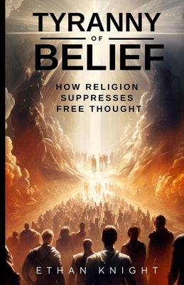 Tyranny of Belief: How Religion Suppresses Free Thought by Knight, Ethan