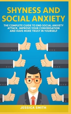Shyness and Social Anxiety: The Complete Guide to End Social Anxiety Attack, Improve Your Conversation and Have More Trust in Yourself. by Smith, Jessica