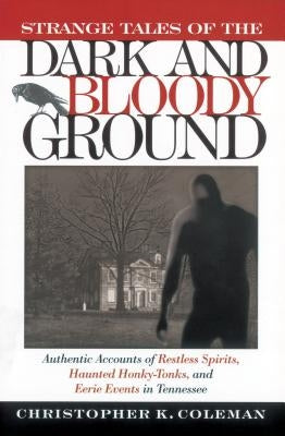 Strange Tales of the Dark and Bloody Ground: Authentic Accounts of Restless Spirits, Haunted Honky Tonks, and Eerie Events in Tennessee by Coleman, Christopher