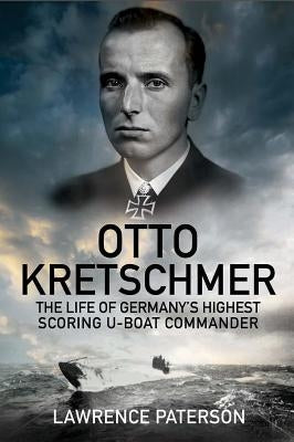 Otto Kretschmer: The Life of Germany's Highest Scoring U-Boat Commander by Patterson, Lawrence