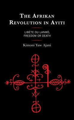 The Afrikan Revolution in Ayiti: Libète ou Lanmò, Freedom or Death by Ajani, Kimoni Yaw